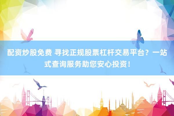 配资炒股免费 寻找正规股票杠杆交易平台？一站式查询服务助您安心投资！