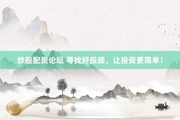 炒股配资论坛 寻找好投顾，让投资更简单！