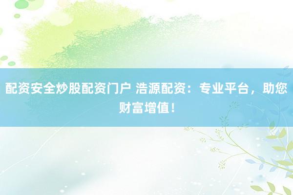 配资安全炒股配资门户 浩源配资：专业平台，助您财富增值！