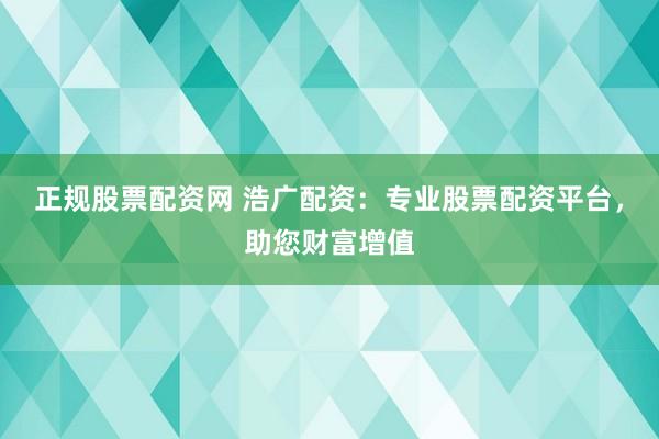 正规股票配资网 浩广配资：专业股票配资平台，助您财富增值