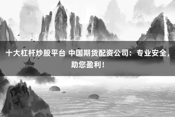 十大杠杆炒股平台 中国期货配资公司：专业安全，助您盈利！