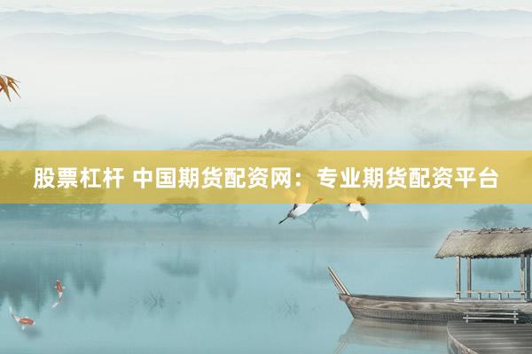 股票杠杆 中国期货配资网：专业期货配资平台