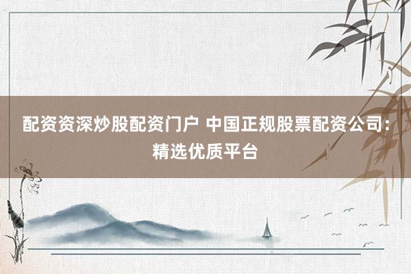 配资资深炒股配资门户 中国正规股票配资公司：精选优质平台
