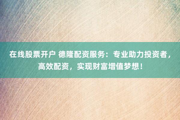 在线股票开户 德隆配资服务：专业助力投资者，高效配资，实现财富增值梦想！