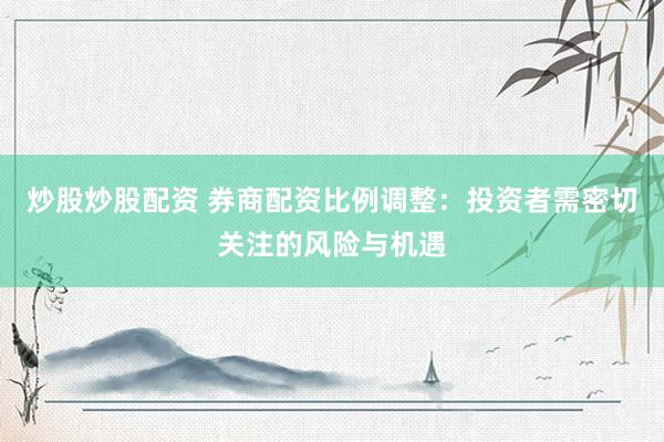 炒股炒股配资 券商配资比例调整：投资者需密切关注的风险与机遇