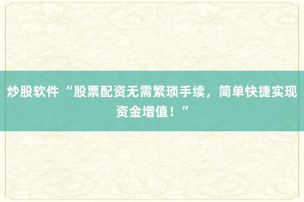 炒股软件 “股票配资无需繁琐手续，简单快捷实现资金增值！”