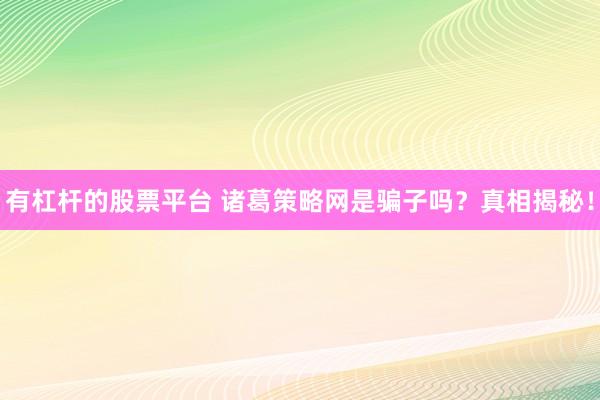 有杠杆的股票平台 诸葛策略网是骗子吗？真相揭秘！