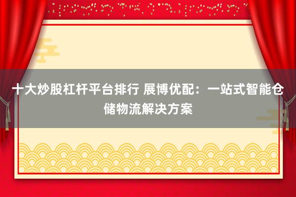 十大炒股杠杆平台排行 展博优配：一站式智能仓储物流解决方案