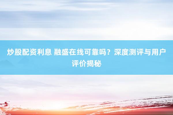 炒股配资利息 融盛在线可靠吗？深度测评与用户评价揭秘