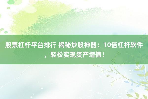 股票杠杆平台排行 揭秘炒股神器：10倍杠杆软件，轻松实现资产增值！