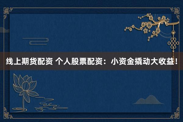 线上期货配资 个人股票配资：小资金撬动大收益！