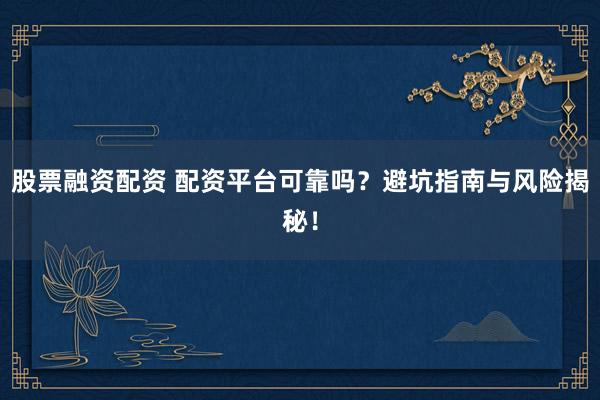 股票融资配资 配资平台可靠吗？避坑指南与风险揭秘！