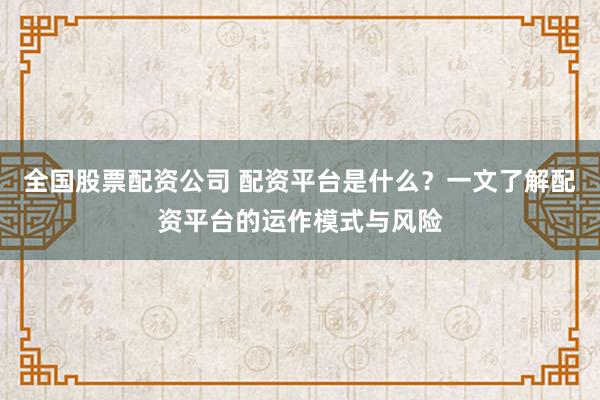 全国股票配资公司 配资平台是什么？一文了解配资平台的运作模式与风险