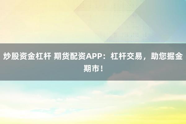 炒股资金杠杆 期货配资APP：杠杆交易，助您掘金期市！