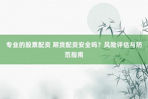 专业的股票配资 期货配资安全吗？风险评估与防范指南