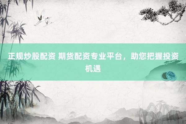 正规炒股配资 期货配资专业平台，助您把握投资机遇