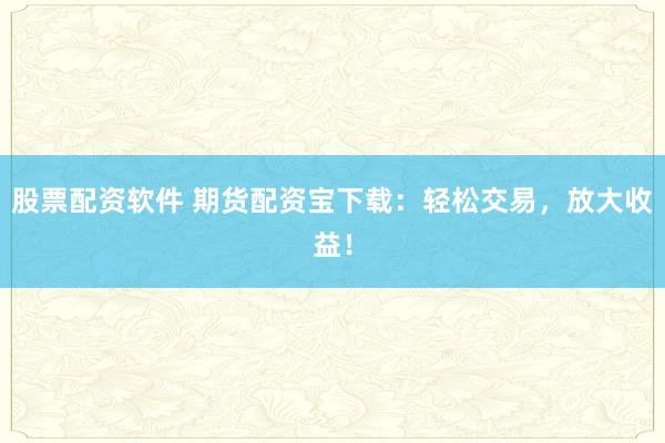股票配资软件 期货配资宝下载：轻松交易，放大收益！
