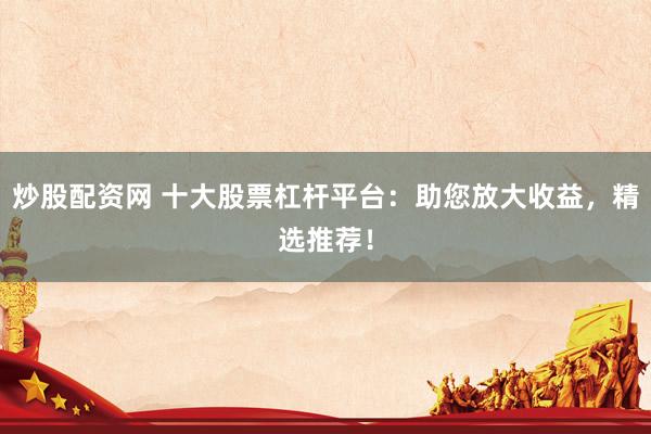 炒股配资网 十大股票杠杆平台：助您放大收益，精选推荐！