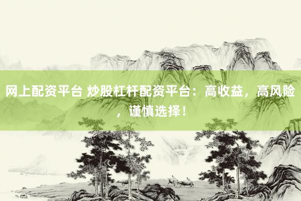 网上配资平台 炒股杠杆配资平台：高收益，高风险，谨慎选择！