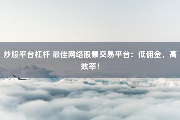 炒股平台杠杆 最佳网络股票交易平台：低佣金，高效率！