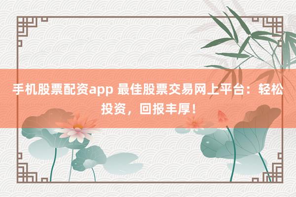 手机股票配资app 最佳股票交易网上平台：轻松投资，回报丰厚！
