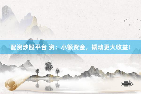 配资炒股平台 资：小额资金，撬动更大收益！