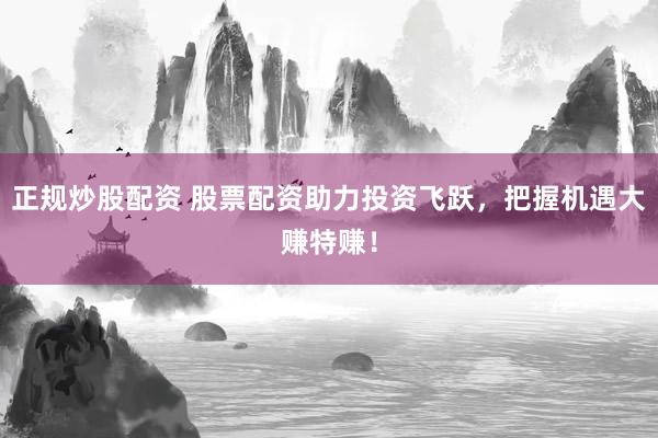 正规炒股配资 股票配资助力投资飞跃，把握机遇大赚特赚！