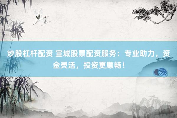 炒股杠杆配资 宣城股票配资服务：专业助力，资金灵活，投资更顺畅！