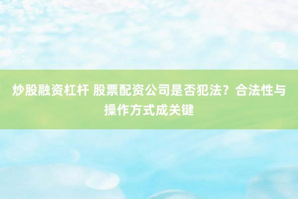 炒股融资杠杆 股票配资公司是否犯法？合法性与操作方式成关键