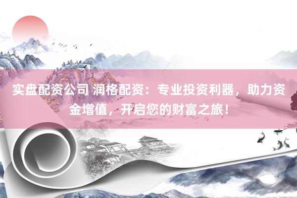 实盘配资公司 润格配资：专业投资利器，助力资金增值，开启您的财富之旅！