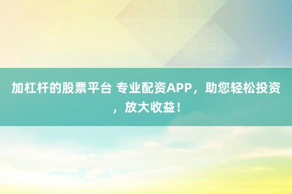 加杠杆的股票平台 专业配资APP，助您轻松投资，放大收益！