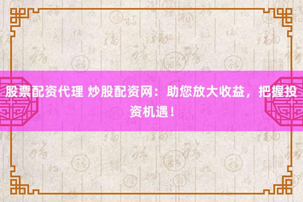 股票配资代理 炒股配资网：助您放大收益，把握投资机遇！