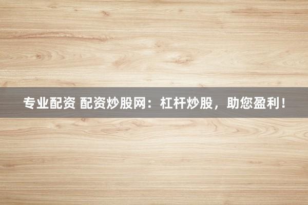 专业配资 配资炒股网：杠杆炒股，助您盈利！