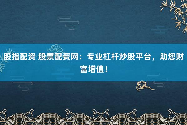 股指配资 股票配资网：专业杠杆炒股平台，助您财富增值！