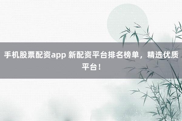 手机股票配资app 新配资平台排名榜单，精选优质平台！