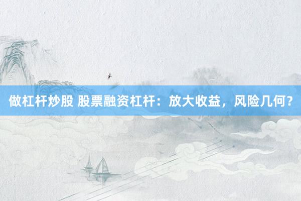 做杠杆炒股 股票融资杠杆：放大收益，风险几何？