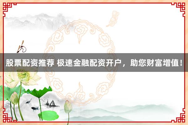 股票配资推荐 极速金融配资开户，助您财富增值！