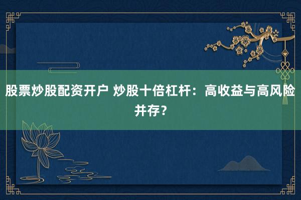 股票炒股配资开户 炒股十倍杠杆：高收益与高风险并存？