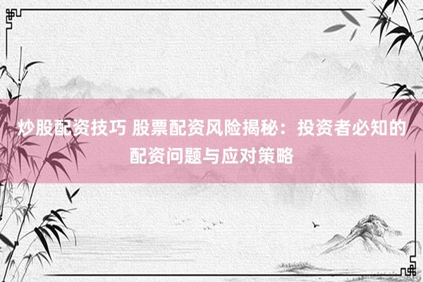 炒股配资技巧 股票配资风险揭秘：投资者必知的配资问题与应对策略