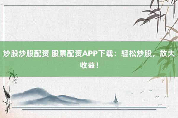 炒股炒股配资 股票配资APP下载：轻松炒股，放大收益！