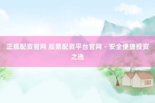 正规配资官网 股票配资平台官网 - 安全便捷投资之选