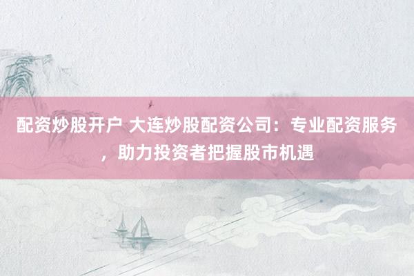 配资炒股开户 大连炒股配资公司：专业配资服务，助力投资者把握股市机遇