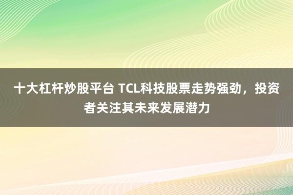 十大杠杆炒股平台 TCL科技股票走势强劲，投资者关注其未来发展潜力