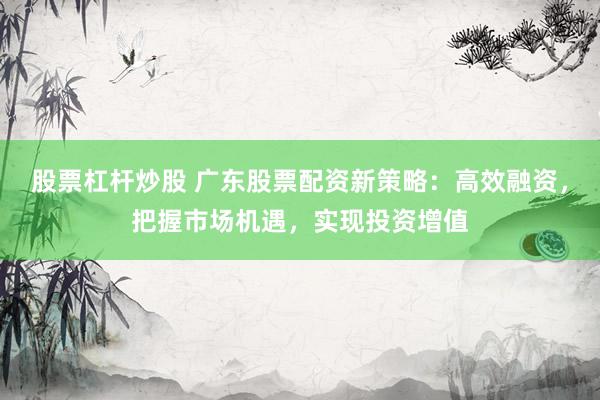 股票杠杆炒股 广东股票配资新策略：高效融资，把握市场机遇，实现投资增值
