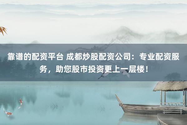 靠谱的配资平台 成都炒股配资公司：专业配资服务，助您股市投资更上一层楼！