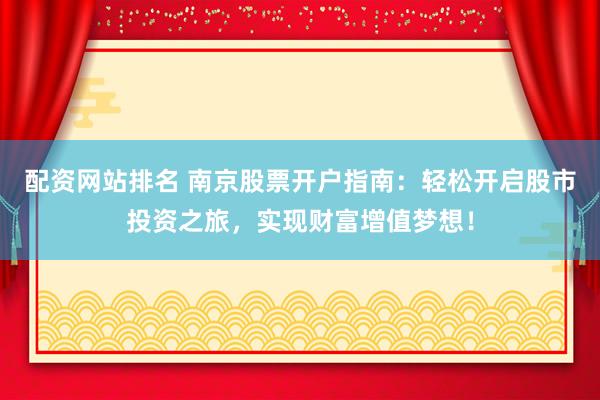 配资网站排名 南京股票开户指南：轻松开启股市投资之旅，实现财富增值梦想！