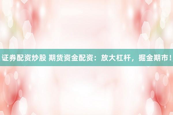 证券配资炒股 期货资金配资：放大杠杆，掘金期市！