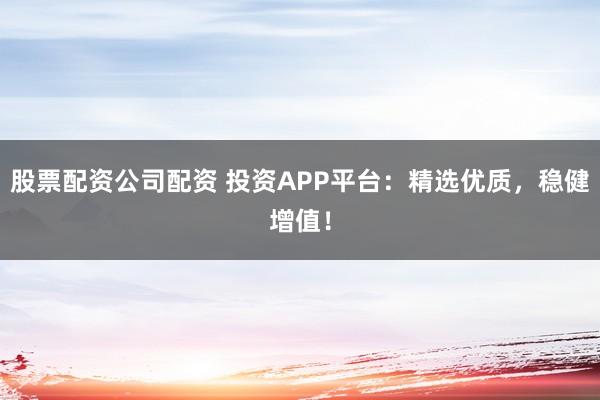 股票配资公司配资 投资APP平台：精选优质，稳健增值！