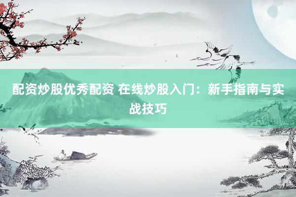配资炒股优秀配资 在线炒股入门：新手指南与实战技巧