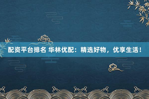 配资平台排名 华林优配：精选好物，优享生活！